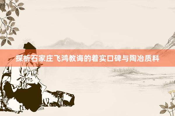 探析石家庄飞鸿教诲的着实口碑与陶冶质料